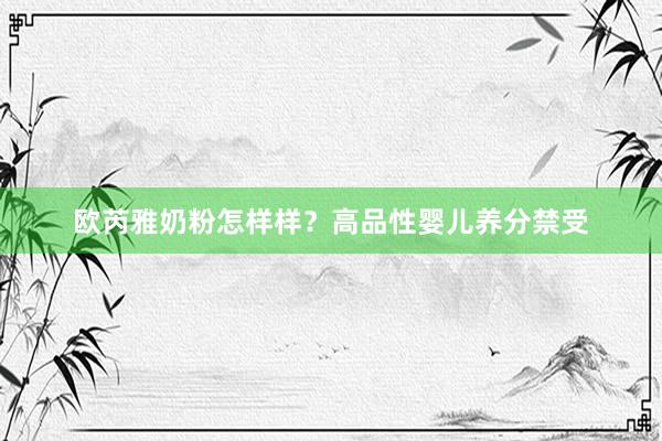 欧芮雅奶粉怎样样？高品性婴儿养分禁受